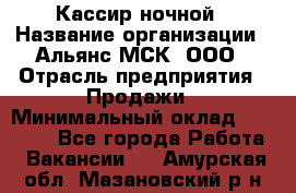 Кассир ночной › Название организации ­ Альянс-МСК, ООО › Отрасль предприятия ­ Продажи › Минимальный оклад ­ 25 000 - Все города Работа » Вакансии   . Амурская обл.,Мазановский р-н